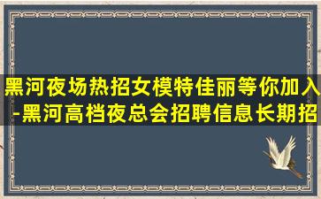黑河夜场热招女模特佳丽等你加入-黑河高档夜总会招聘信息长期招聘KTV模特、日结3000+、